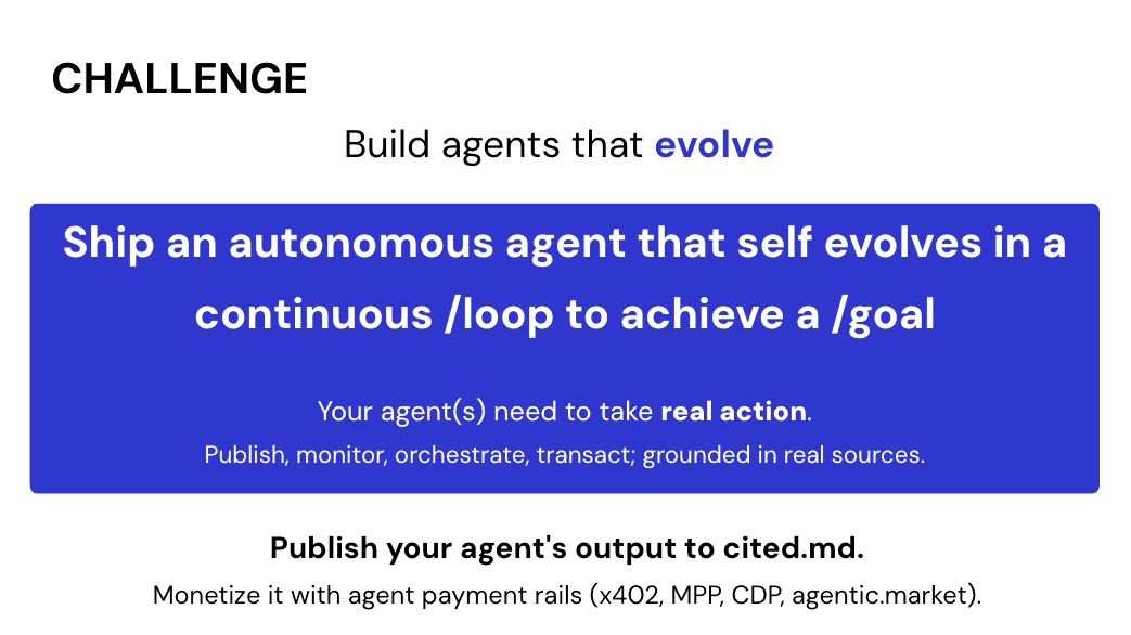 Challenge slide: Build agents that evolve. Ship an autonomous agent that self evolves in a continuous /loop to achieve a /goal. Your agent(s) need to take real action — publish, monitor, orchestrate, transact; grounded in real sources. Publish your agent's output to cited.md and monetize it with agent payment rails.